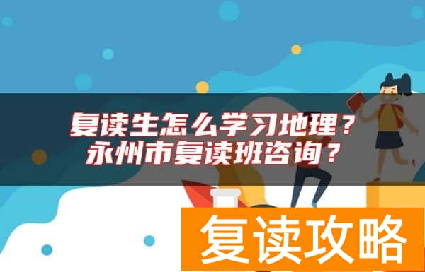 复读生怎么学习地理？永州市复读班咨询？