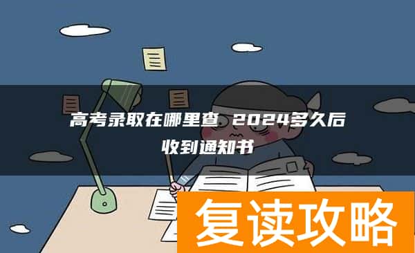 高考录取在哪里查 2024多久后收到通知书