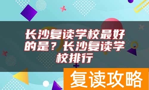 长沙复读学校最好的是？长沙复读学校排行