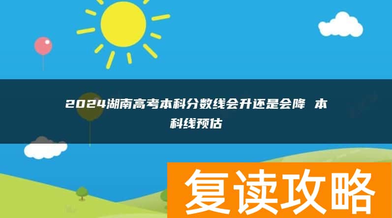2024湖南高考本科分数线会升还是会降 本科线预估