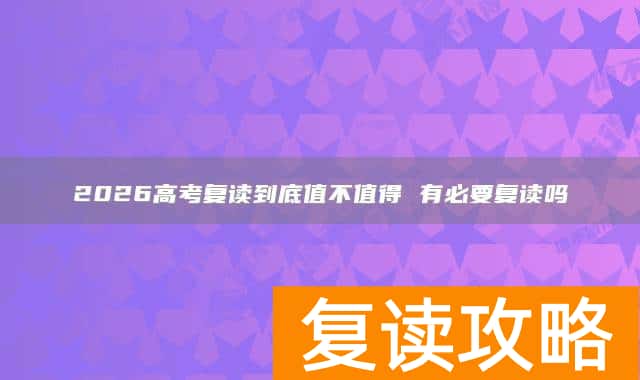 2026高考复读到底值不值得 有必要复读吗
