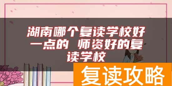 湖南哪个复读学校好一点的 师资好的复读学校