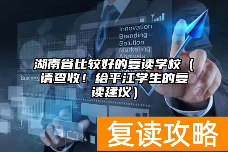 湖南省比较好的复读学校（请查收！给平江学生的复读建议）