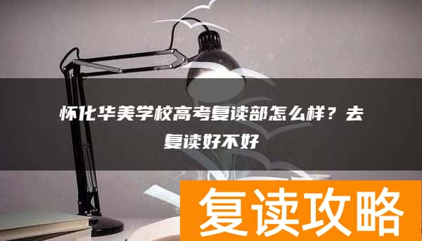 怀化华美学校高考复读部怎么样?去复读好不好