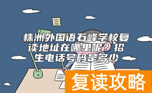 株洲外国语石峰学校复读地址在哪里呢？招生电话号码是多少
