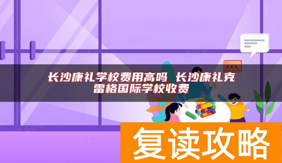 长沙康礼学校费用高吗 长沙康礼克雷格国际学校收费
