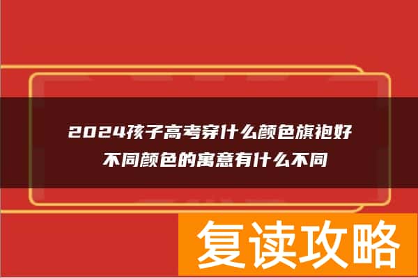 2024孩子高考穿什么颜色旗袍好 不同颜色的寓意有什么不同