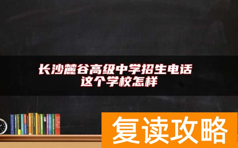 长沙麓谷高级中学招生电话 这个学校怎样