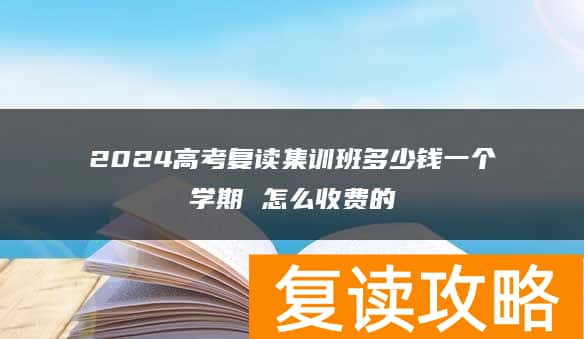 2024高考复读集训班多少钱一个学期 怎么收费的