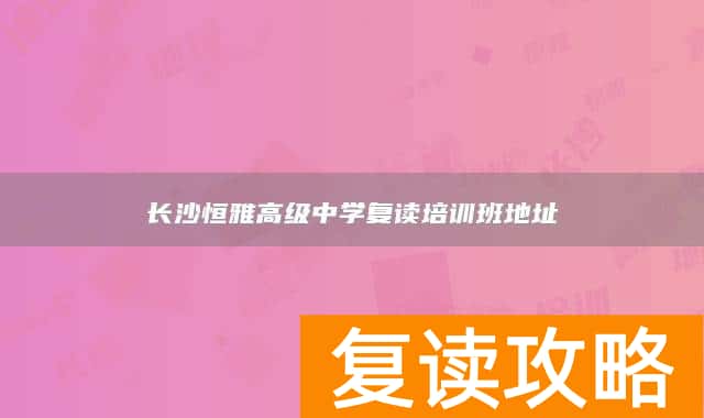 长沙恒雅高级中学复读培训班地址