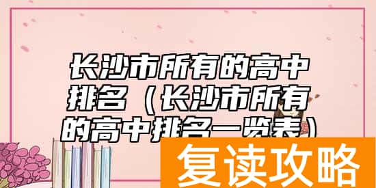 长沙市所有的高中排名（长沙市所有的高中排名一览表）