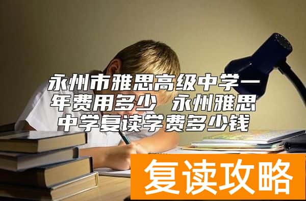 永州市雅思高级中学一年费用多少 永州雅思中学复读学费多少钱