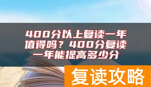 400分以上复读一年值得吗？400分复读一年能提高多少分