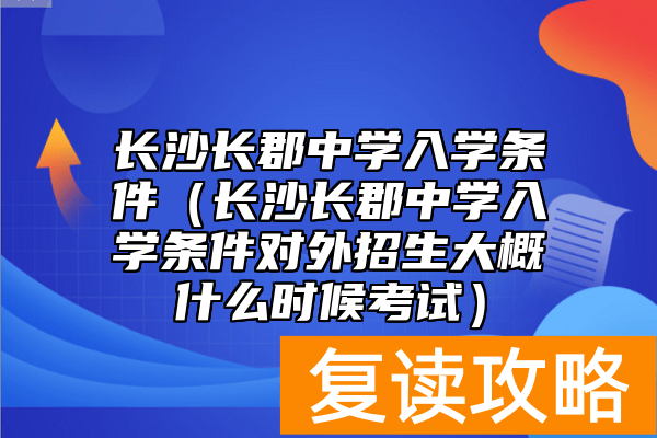 长沙长郡中学入学条件（长沙长郡中学入学条件对外招生大概什么时候考试）