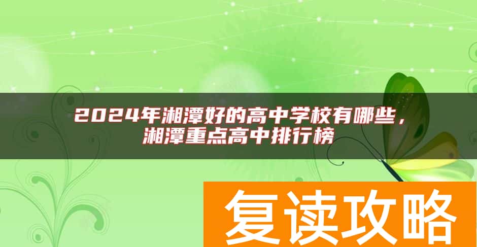 2024年湘潭好的高中学校有哪些，湘潭重点高中排行榜