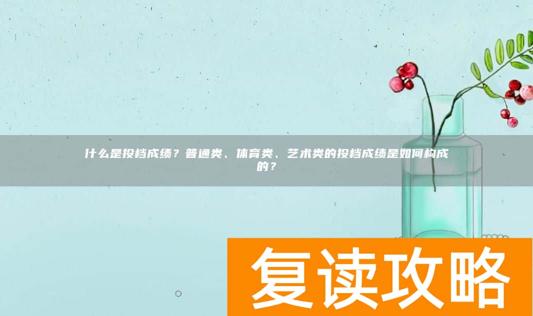 什么是投档成绩？普通类、体育类、艺术类的投档成绩是如何构成的？