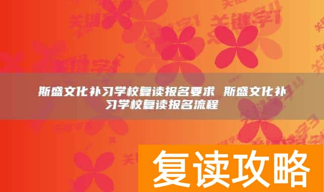 斯盛文化补习学校复读报名要求 斯盛文化补习学校复读报名流程