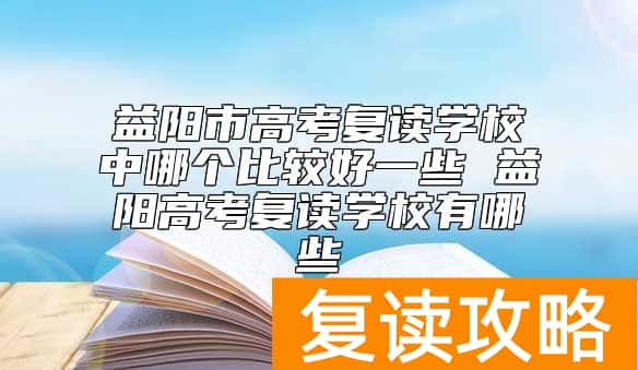 益阳市高考复读学校中哪个比较好一些 益阳高考复读学校有哪些