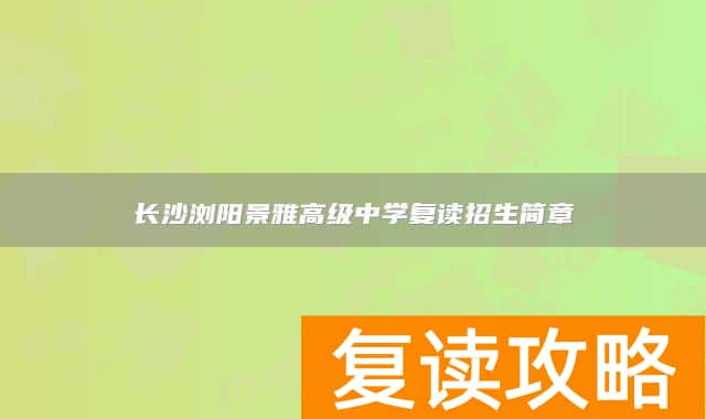 长沙浏阳景雅高级中学复读招生简章