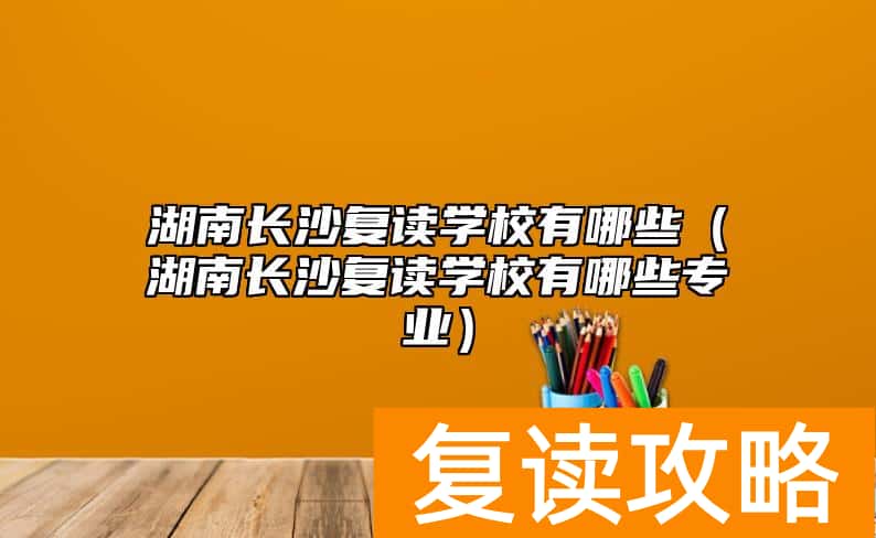 湖南长沙复读学校有哪些（湖南长沙复读学校有哪些专业）