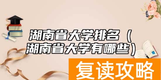 湖南省大学排名（湖南省大学有哪些）