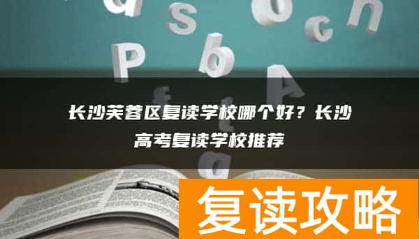 长沙芙蓉区复读学校哪个好？长沙高考复读学校推荐