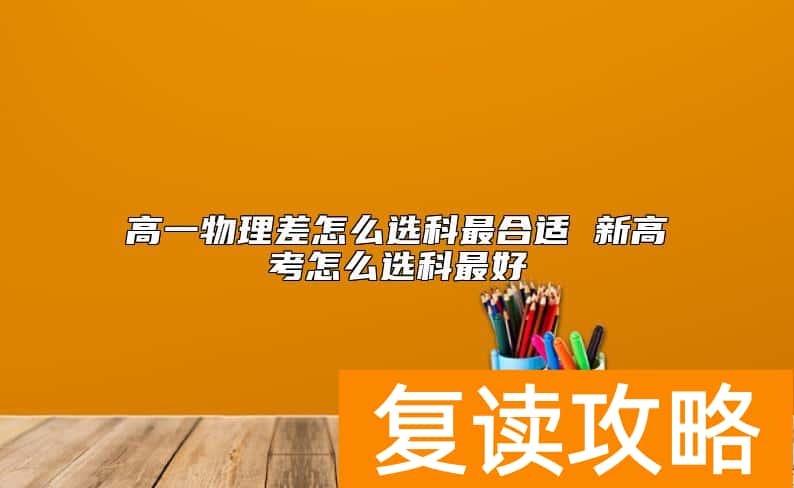 高一物理差怎么选科最合适 新高考怎么选科最好