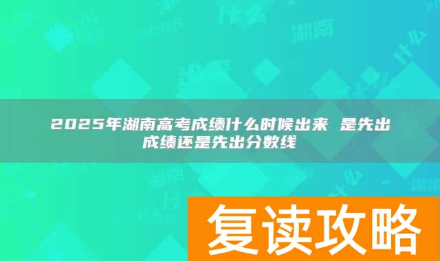2025年湖南高考成绩什么时候出来 是先出成绩还是先出分数线