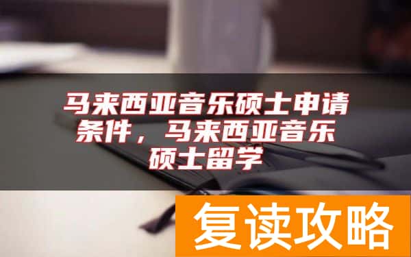 马来西亚音乐硕士申请条件，马来西亚音乐硕士留学