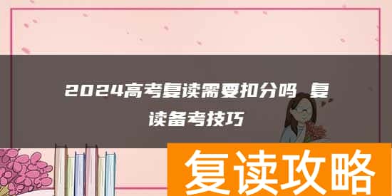 2024高考复读需要扣分吗 复读备考技巧
