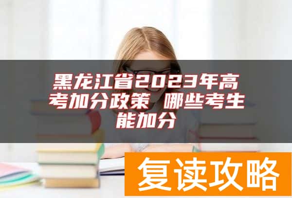 黑龙江省2023年高考加分政策 哪些考生能加分