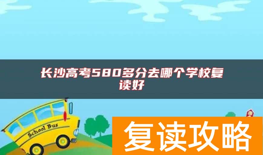长沙高考580多分去哪个学校复读好