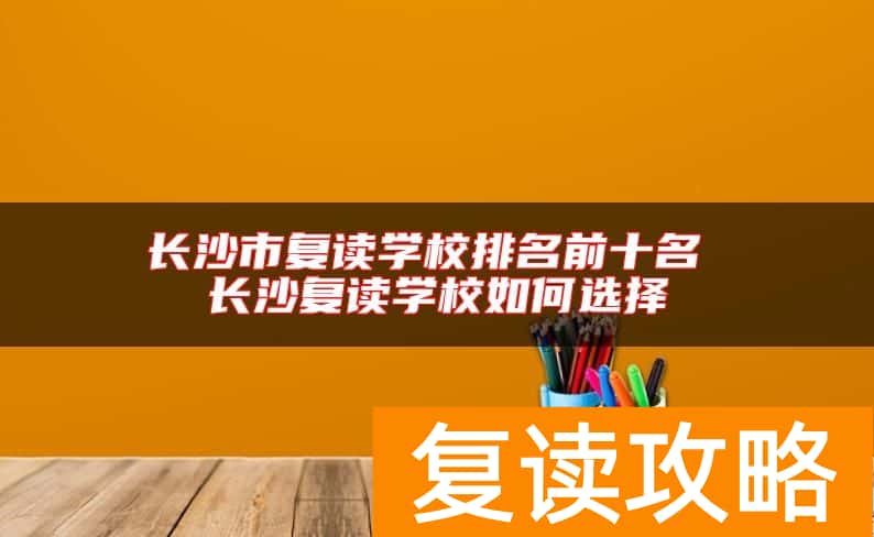长沙市复读学校排名前十名 长沙复读学校如何选择