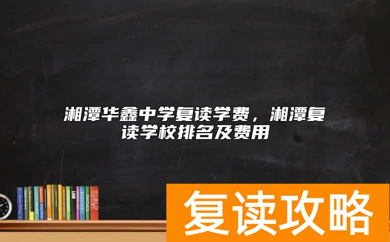 湘潭华鑫中学复读学费，湘潭复读学校排名及费用
