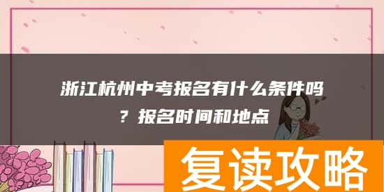 浙江杭州中考报名有什么条件吗？报名时间和地点