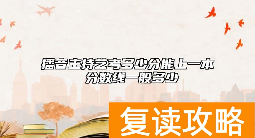 播音主持艺考多少分能上一本 分数线一般多少