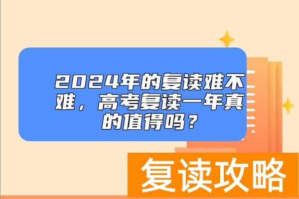 2024年的复读难不难，高考复读一年真的值得吗？