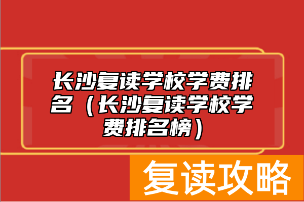 长沙复读学校学费排名（长沙复读学校学费排名榜）