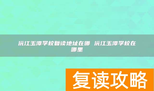 沅江玉潭学校复读地址在哪 沅江玉潭学校在哪里