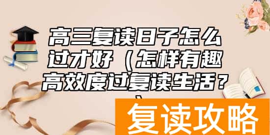 高三复读日子怎么过才好（怎样有趣高效度过复读生活？）