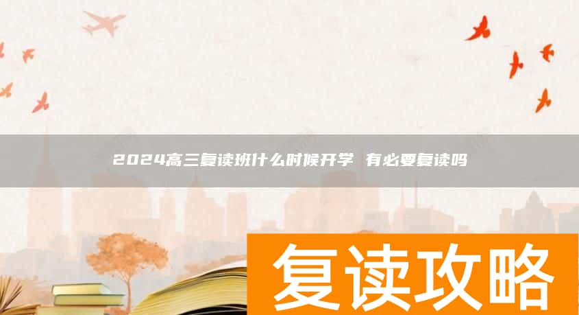2024高三复读班什么时候开学 有必要复读吗