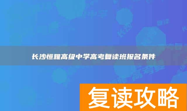 长沙恒雅高级中学高考复读班报名条件