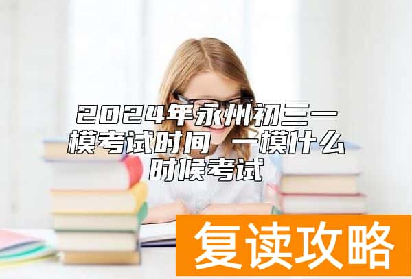 2024年永州初三一模考试时间 一模什么时候考试