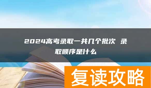 2024高考录取一共几个批次 录取顺序是什么