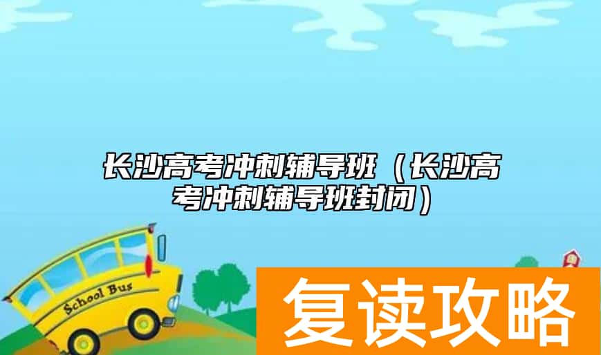 长沙高考冲刺辅导班（长沙高考冲刺辅导班封闭）