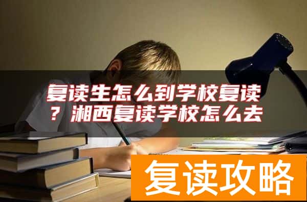 复读生怎么到学校复读？湘西复读学校怎么去