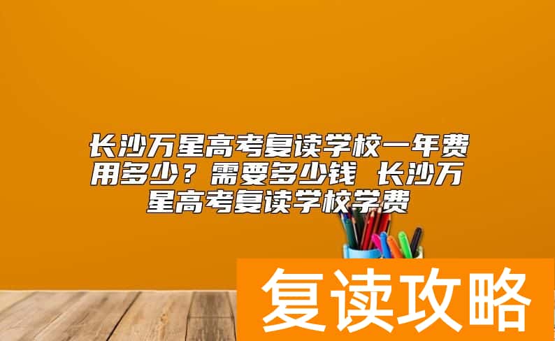 长沙万星高考复读学校一年费用多少？复读学费需要多少钱