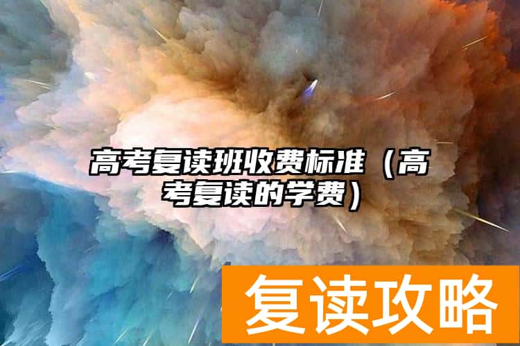 高考复读班收费标准（高考复读的学费）