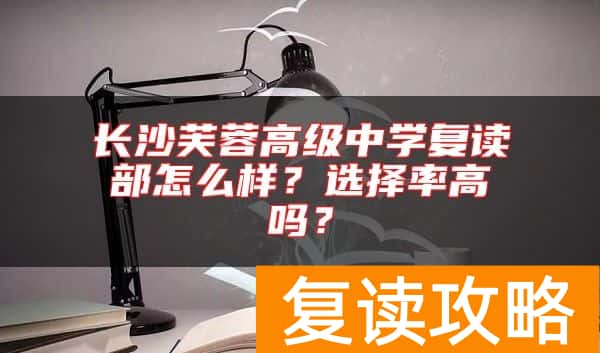 长沙芙蓉高级中学复读部怎么样？选择率高吗？