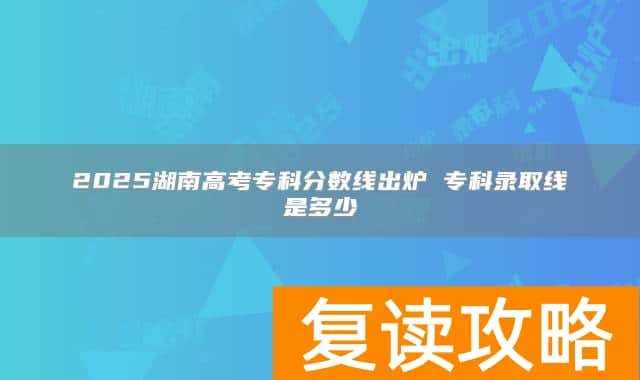 2025湖南高考专科分数线出炉 专科录取线是多少
